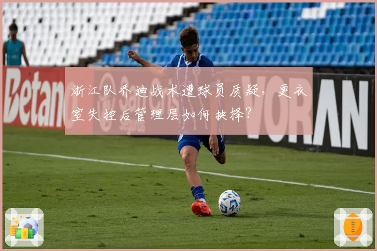 浙江队乔迪战术遭球员质疑，更衣室失控后管理层如何抉择？