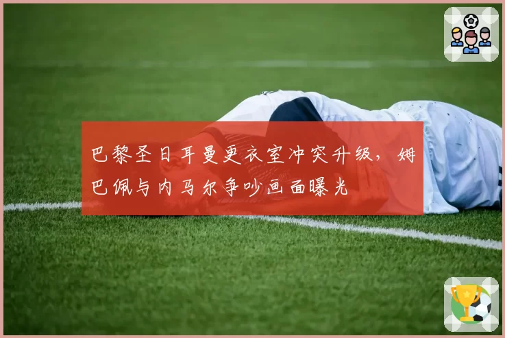 巴黎圣日耳曼更衣室冲突升级，姆巴佩与内马尔争吵画面曝光