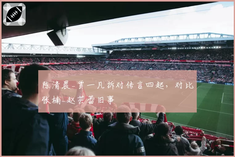 陈清晨_贾一凡拆对传言四起,对比张楠_赵芸蕾旧事
