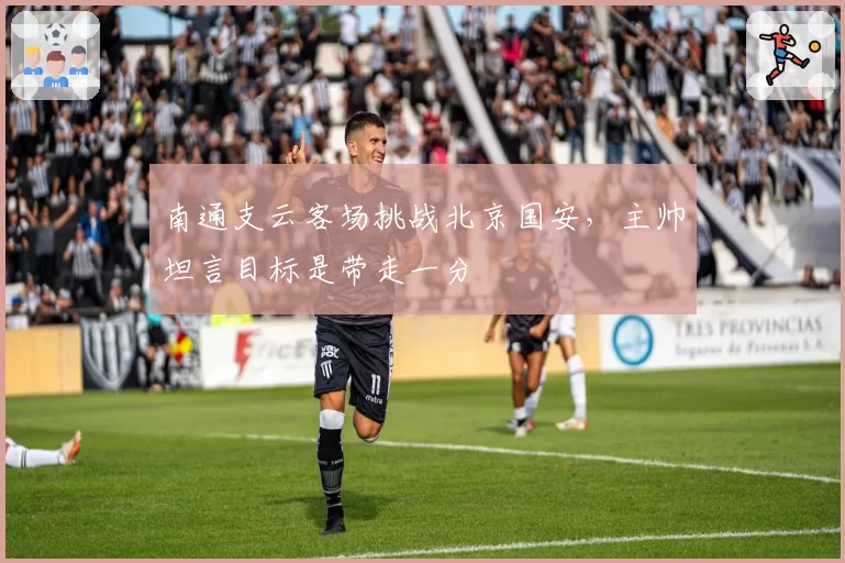 南通支云客场挑战北京国安,主帅坦言目标是带走一分