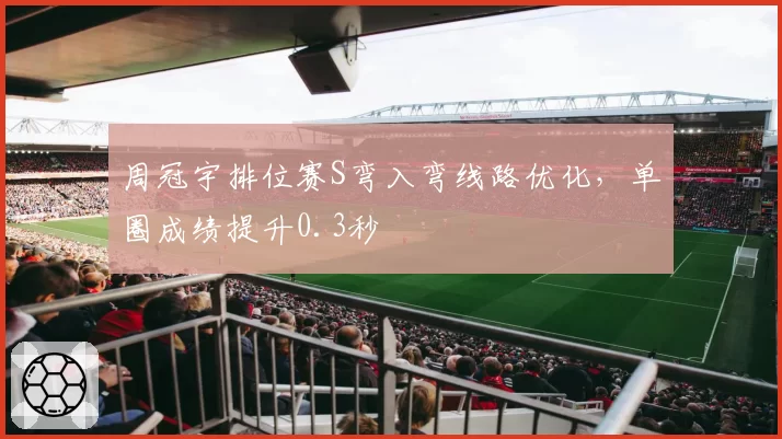 周冠宇排位赛S弯入弯线路优化，单圈成绩提升0.3秒
