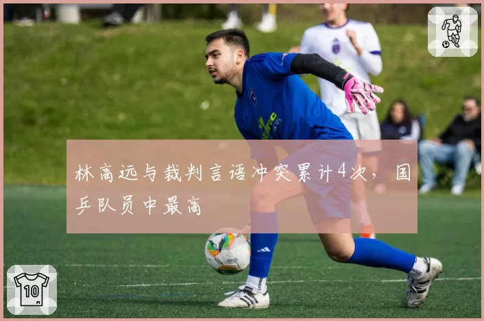 林高远与裁判言语冲突累计4次,国乒队员中最高