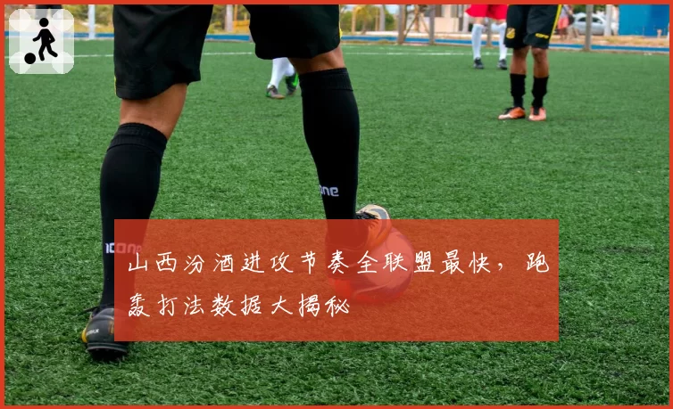 山西汾酒进攻节奏全联盟最快,跑轰打法数据大揭秘
