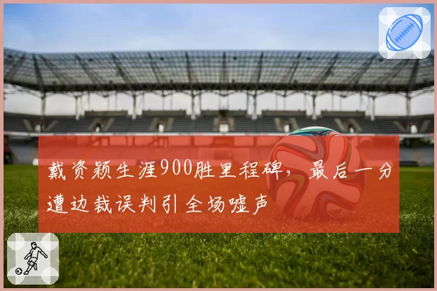 戴资颖生涯900胜里程碑,最后一分遭边裁误判引全场嘘声