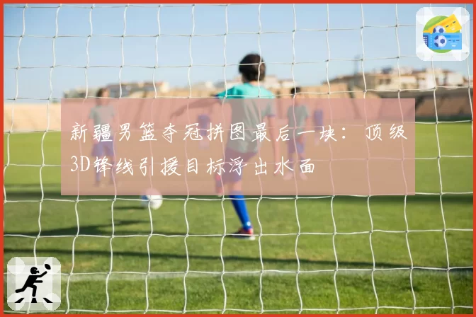 新疆男篮夺冠拼图最后一块：顶级3D锋线引援目标浮出水面