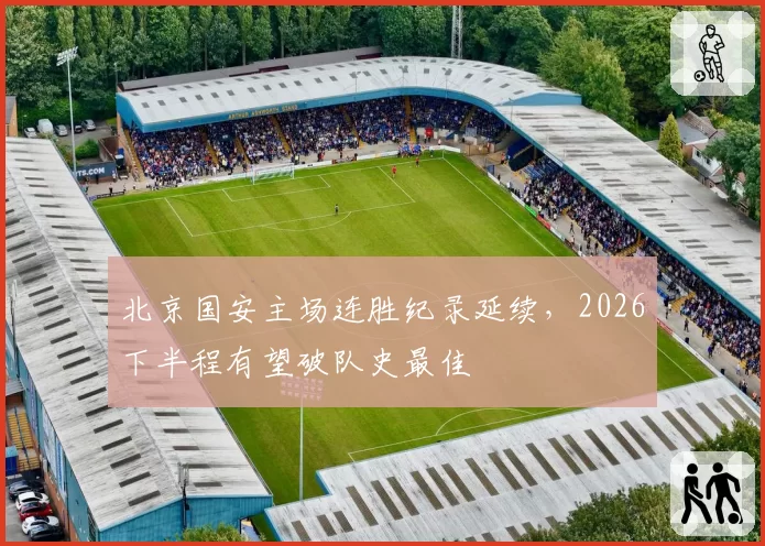 北京国安主场连胜纪录延续,2026下半程有望破队史最佳