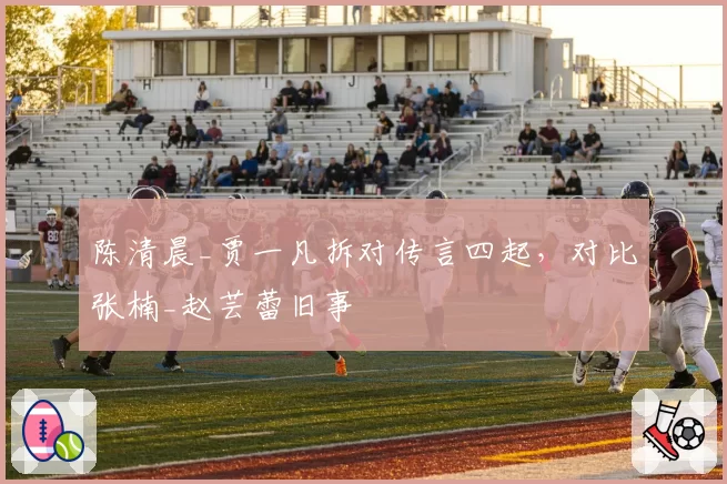 陈清晨_贾一凡拆对传言四起,对比张楠_赵芸蕾旧事