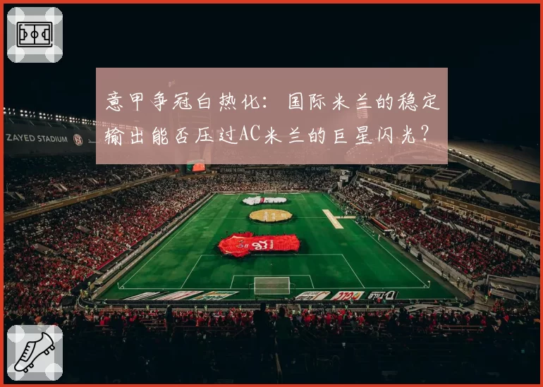 意甲争冠白热化：国际米兰的稳定输出能否压过AC米兰的巨星闪光？