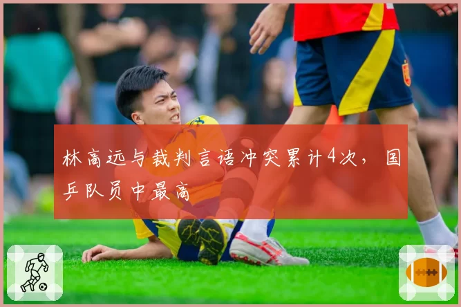 林高远与裁判言语冲突累计4次,国乒队员中最高