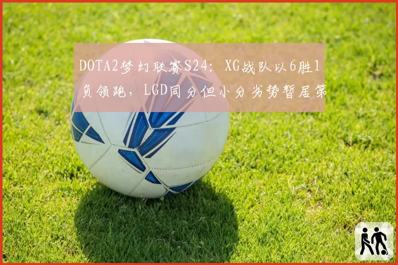 DOTA2梦幻联赛S24:XG战队以6胜1负领跑,LGD同分但小分劣势暂居第二