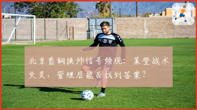 北京首钢换帅信号频现:莱登战术失灵,管理层能否找到答案?