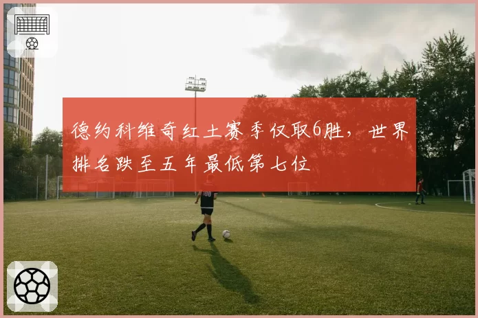 德约科维奇红土赛季仅取6胜,世界排名跌至五年最低第七位