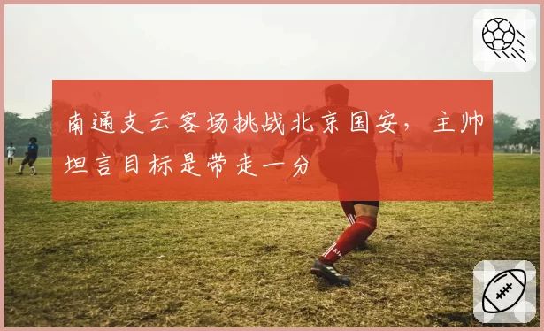 南通支云客场挑战北京国安,主帅坦言目标是带走一分