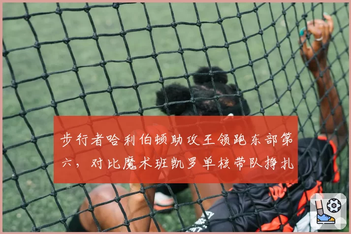 步行者哈利伯顿助攻王领跑东部第六，对比魔术班凯罗单核带队挣扎，新星带队能力反差