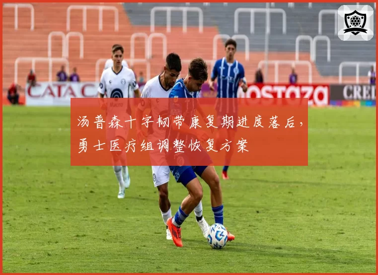 汤普森十字韧带康复期进度落后,勇士医疗组调整恢复方案