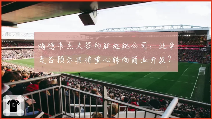 梅德韦杰夫签约新经纪公司，此举是否预示其将重心转向商业开发？
