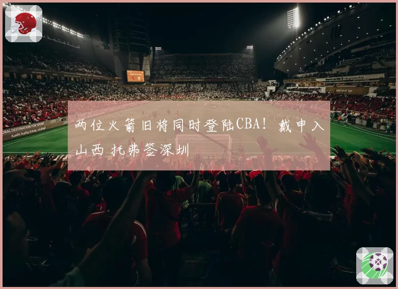 两位火箭旧将同时登陆CBA！戴申入山西 托弗签深圳