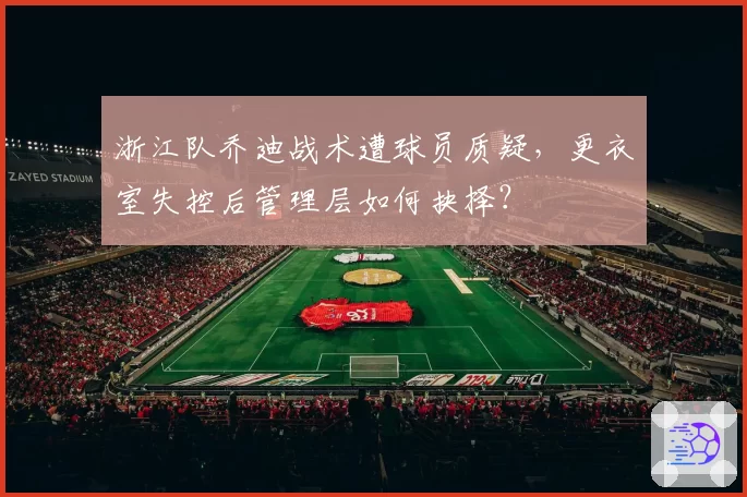 浙江队乔迪战术遭球员质疑，更衣室失控后管理层如何抉择？