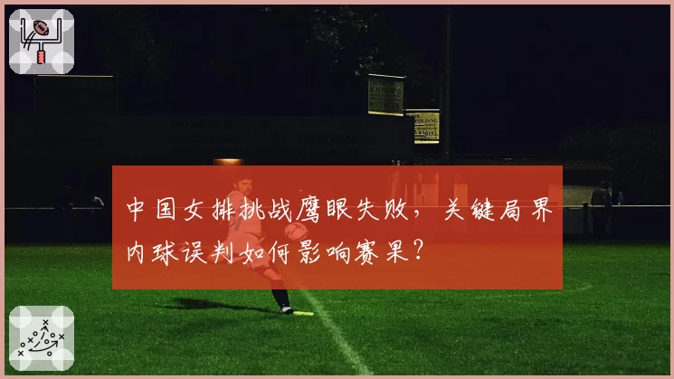 中国女排挑战鹰眼失败，关键局界内球误判如何影响赛果？