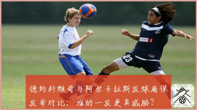 德约科维奇与阿尔卡拉斯发球局保发率对比：谁的一发更具威胁？
