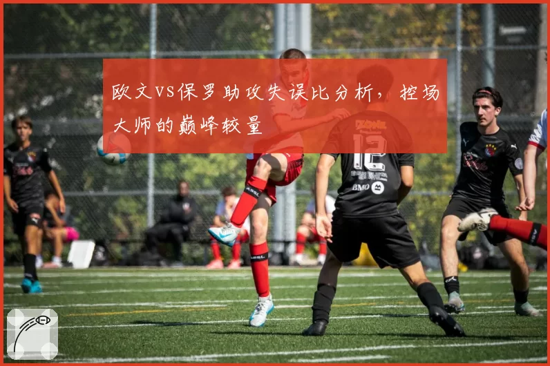 欧文vs保罗助攻失误比分析，控场大师的巅峰较量