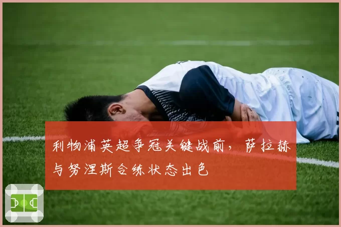 利物浦英超争冠关键战前,萨拉赫与努涅斯合练状态出色