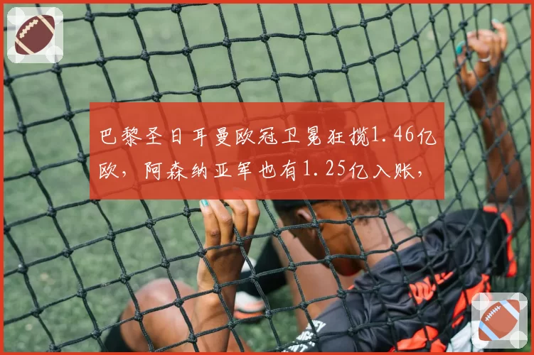 巴黎圣日耳曼欧冠卫冕狂揽1.46亿欧,阿森纳亚军也有1.25亿入账,英超吸金王诞生