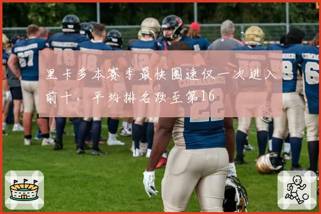 里卡多本赛季最快圈速仅一次进入前十,平均排名跌至第16