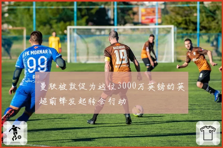 曼联被敦促为这位3000万英镑的英超前锋发起转会行动