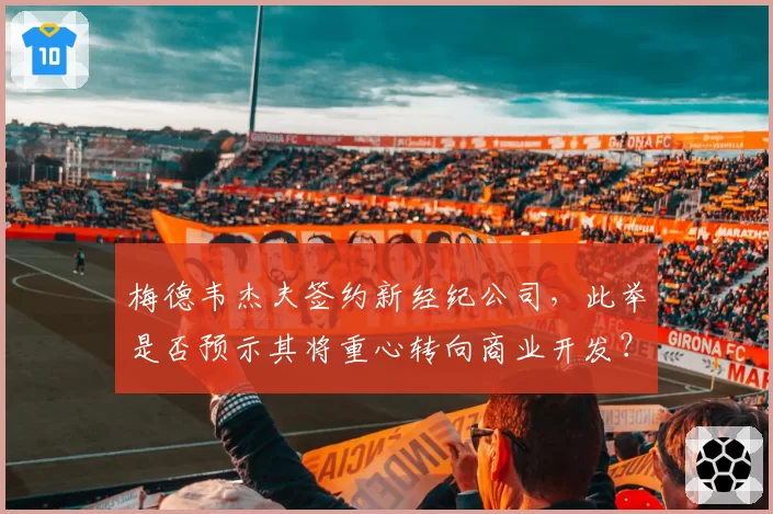 梅德韦杰夫签约新经纪公司，此举是否预示其将重心转向商业开发？