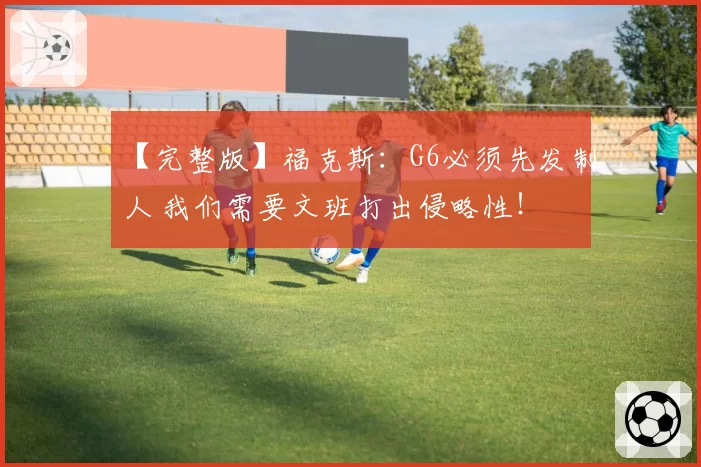 【完整版】福克斯：G6必须先发制人 我们需要文班打出侵略性！