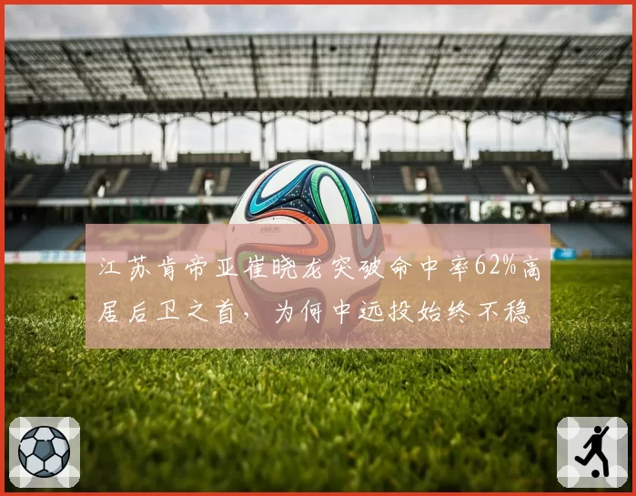 江苏肯帝亚崔晓龙突破命中率62%高居后卫之首，为何中远投始终不稳定？