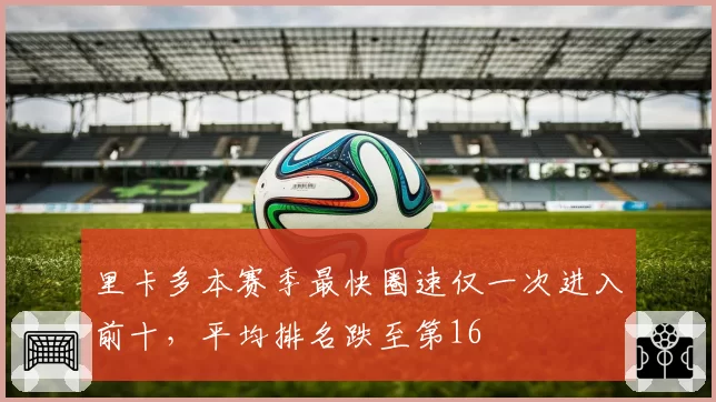 里卡多本赛季最快圈速仅一次进入前十,平均排名跌至第16