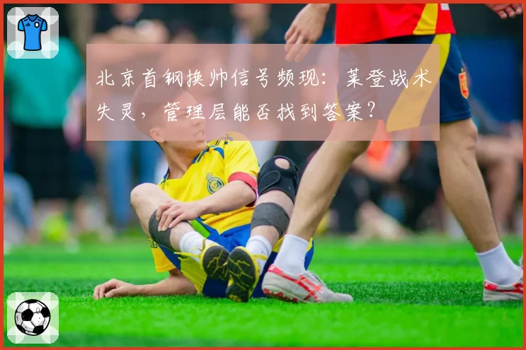 北京首钢换帅信号频现:莱登战术失灵,管理层能否找到答案?