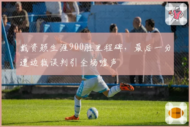 戴资颖生涯900胜里程碑,最后一分遭边裁误判引全场嘘声