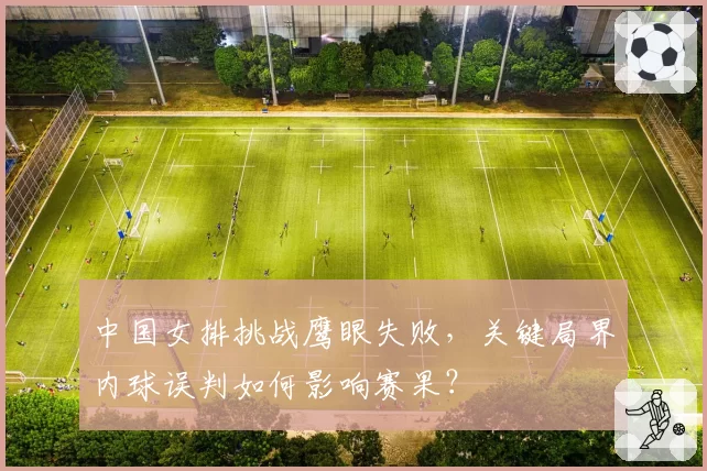 中国女排挑战鹰眼失败，关键局界内球误判如何影响赛果？