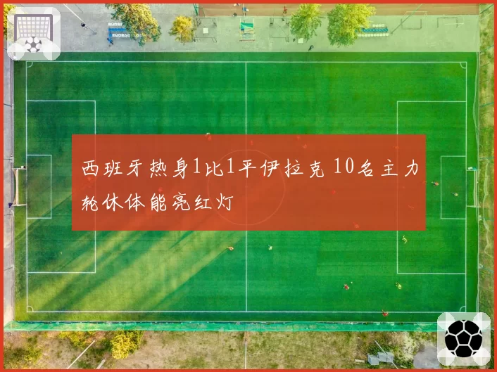 西班牙热身1比1平伊拉克 10名主力轮休体能亮红灯