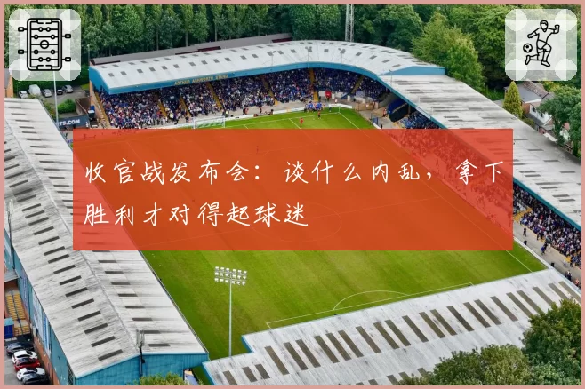 收官战发布会：谈什么内乱，拿下胜利才对得起球迷