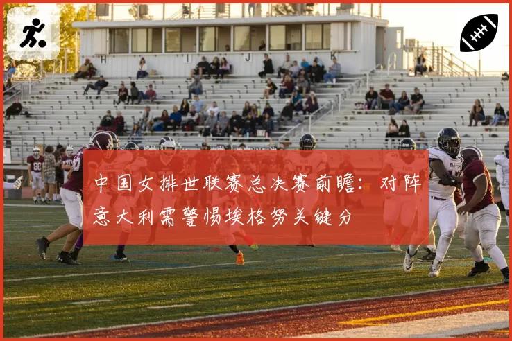 中国女排世联赛总决赛前瞻：对阵意大利需警惕埃格努关键分