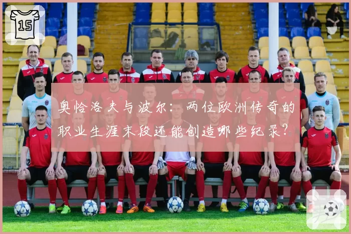 奥恰洛夫与波尔：两位欧洲传奇的职业生涯末段还能创造哪些纪录？