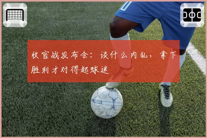 收官战发布会:谈什么内乱,拿下胜利才对得起球迷