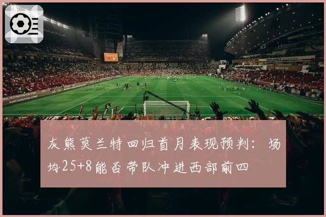 灰熊莫兰特回归首月表现预判:场均25+8能否带队冲进西部前四