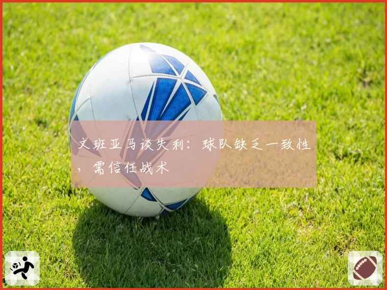 文班亚马谈失利：球队缺乏一致性，需信任战术