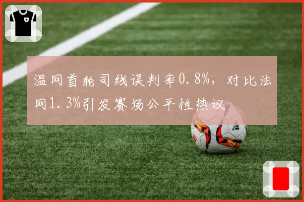 温网首轮司线误判率0.8%,对比法网1.3%引发赛场公平性热议